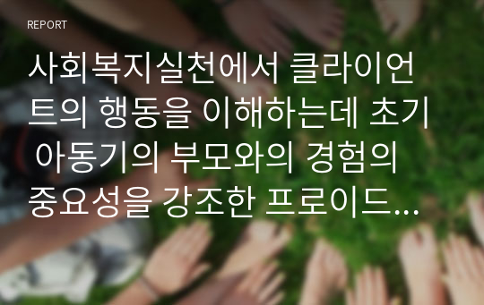 사회복지실천에서 클라이언트의 행동을 이해하는데 초기 아동기의 부모와의 경험의 중요성을 강조한 프로이드(Freud)의 정신분석이론을 설명하고 생의 첫 6년 동안에 억압된 경험이 모든 행위에 영향을 주는 요인이 된다는 것에 자신의 생각과 견해를 제시하시오 (사회복지개론)