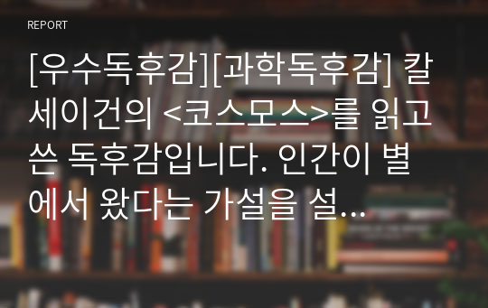 [우수독후감][과학독후감] 칼 세이건의 &lt;코스모스&gt;를 읽고 쓴 독후감입니다. 인간이 별에서 왔다는 가설을 설득력 있게 서술한 명작입니다.