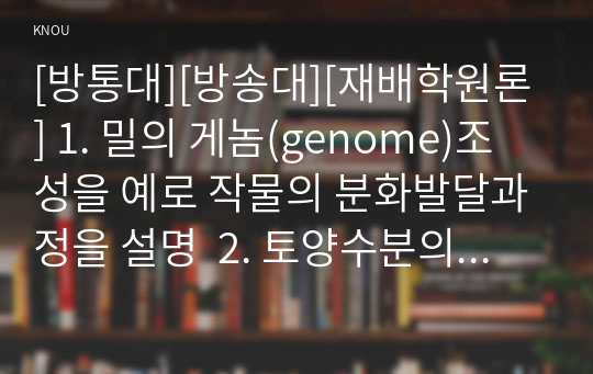 [방통대][방송대][재배학원론] 1. 밀의 게놈(genome)조성을 예로 작물의 분화발달과정을 설명  2. 토양수분의 종류와 pF(potential force)와의 관계를 설명  3. 지구온난화의 원인과 농업생태계에 미칠 영향들을 논하시오  4. 작물의 수확 후 관리 요인을 품질과 관련 지어 논하시오