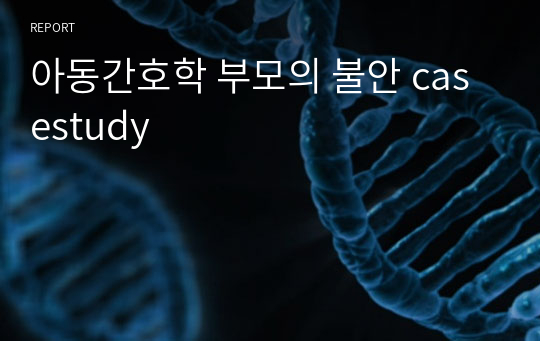 아동간호학 부모의 불안 casestudy