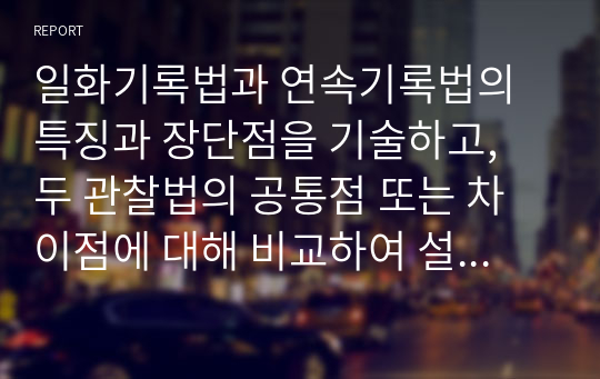 일화기록법과 연속기록법의 특징과 장단점을 기술하고, 두 관찰법의 공통점 또는 차이점에 대해 비교하여 설명하시오.