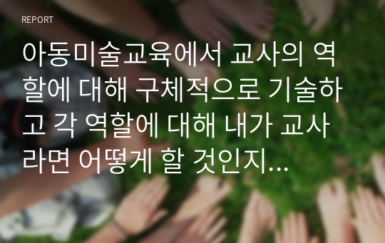 아동미술교육에서 교사의 역할에 대해 구체적으로 기술하고 각 역할에 대해 내가 교사라면 어떻게 할 것인지 예시를 작성