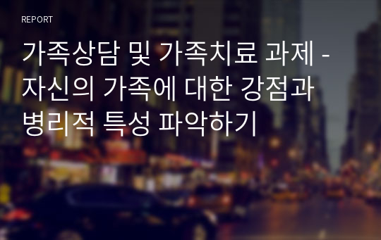 가족상담 및 가족치료 과제 - 자신의 가족에 대한 강점과 병리적 특성 파악하기