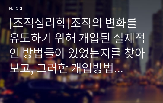 [조직심리학]조직의 변화를 유도하기 위해 개입된 실제적인 방법들이 있었는지를 찾아보고, 그러한 개입방법들이 조직의 성공을 이끌었던 사례에 대해서 설명해 봅시다.