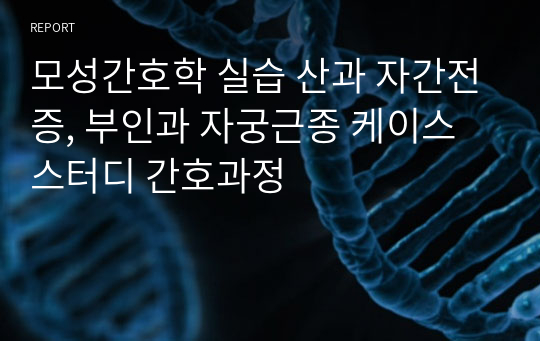 모성간호학 실습 산과 자간전증, 부인과 자궁근종 케이스 스터디 간호과정