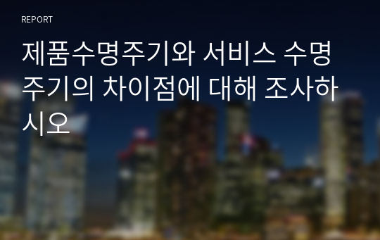 제품수명주기와 서비스 수명주기의 차이점에 대해 조사하시오