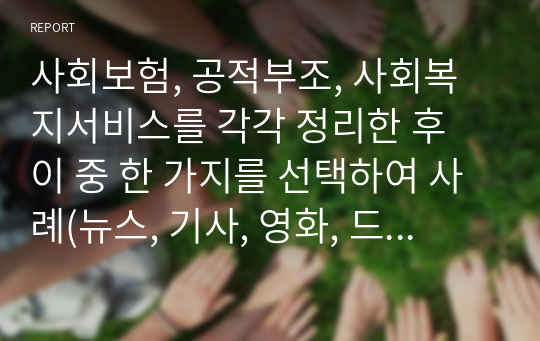 사회보험, 공적부조, 사회복지서비스를 각각 정리한 후 이 중 한 가지를 선택하여 사례(뉴스, 기사, 영화, 드라마 등)를 들어 문제점을 제시하시오.