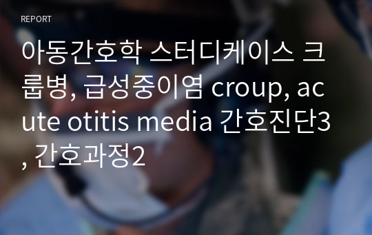 아동간호학 스터디케이스 크룹병, 급성중이염 croup, acute otitis media 간호진단3, 간호과정2