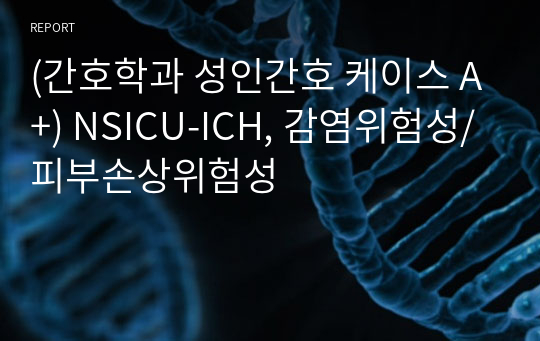 (간호학과 성인간호 케이스 A+) NSICU-ICH, 감염위험성/피부손상위험성