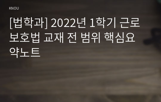 [법학과] 2022년 1학기 근로보호법 교재 전 범위 핵심요약노트