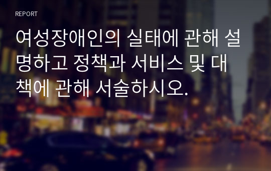 여성장애인의 실태에 관해 설명하고 정책과 서비스 및 대책에 관해 서술하시오.