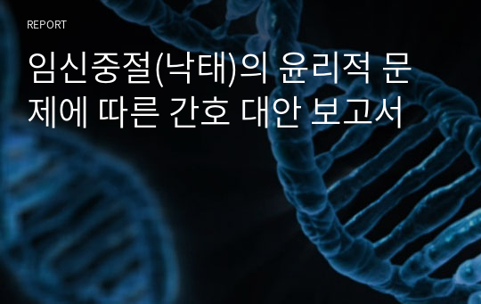 임신중절(낙태)의 윤리적 문제에 따른 간호 대안 보고서