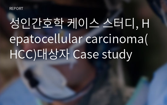 성인간호학 케이스 스터디, Hepatocellular carcinoma(HCC)대상자 Case study