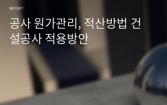 공사 원가관리, 적산방법 건설공사 적용방안