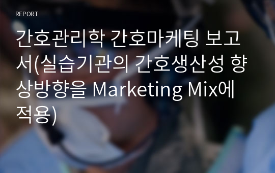 간호관리학 간호마케팅 보고서(실습기관의 간호생산성 향상방향을 Marketing Mix에 적용)