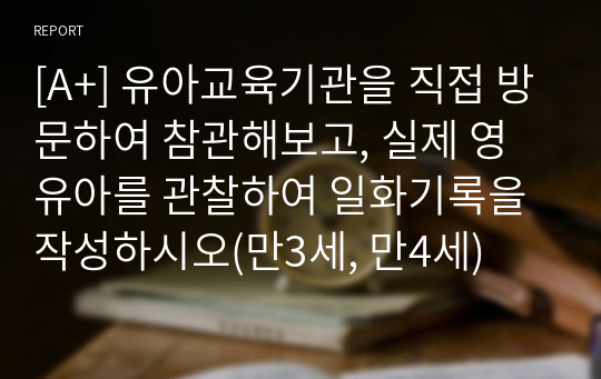 [A+] 유아교육기관을 직접 방문하여 참관해보고, 실제 영유아를 관찰하여 일화기록을 작성하시오(만3세, 만4세)