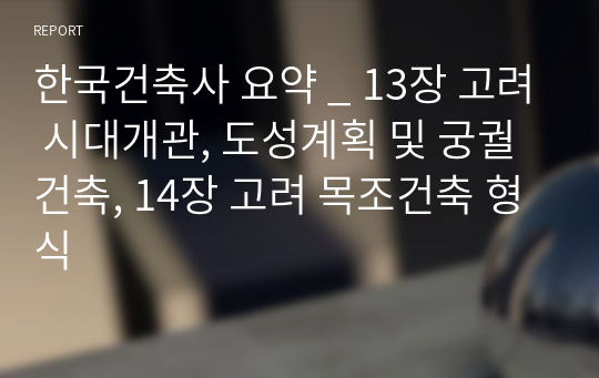 한국건축사 요약 _ 13장 고려 시대개관, 도성계획 및 궁궐건축, 14장 고려 목조건축 형식