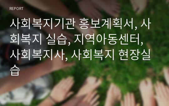 사회복지기관 홍보계획서, 사회복지 실습, 지역아동센터, 사회복지사, 사회복지 현장실습