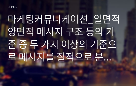 마케팅커뮤니케이션_일면적양면적 메시지 구조 등의 기준 중 두 가지 이상의 기준으로 메시지를 질적으로 분석하고 설득 효과를 평가하시오