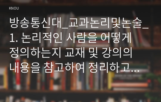 방송통신대_교과논리및논술_1. 논리적인 사람을 어떻게 정의하는지 교재 및 강의의 내용을 참고하여 정리하고, 자신이 생각하는 논리적인 사람은 어떤 사람을 의미하는지 한 문장으로 표현하시오. 2. 1. 학창시절 본인이 가장 좋아했던 선생님을 떠올린 후, 그 선생님을 왜 가장 좋아하는지 이유를 생각해 보시오. (2)