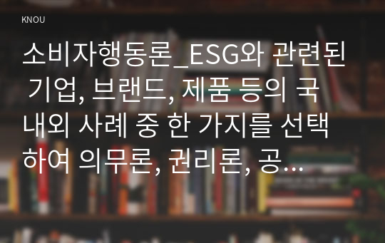 소비자행동론_ESG와 관련된 기업, 브랜드, 제품 등의 국내외 사례 중 한 가지를 선택하여 의무론, 권리론, 공리론, 정의론, 상대주의 관점을 모두 적용하여 해당 사례를 다각적으로 분석하여 논의하고 마케팅 시사점을 도출하시오.