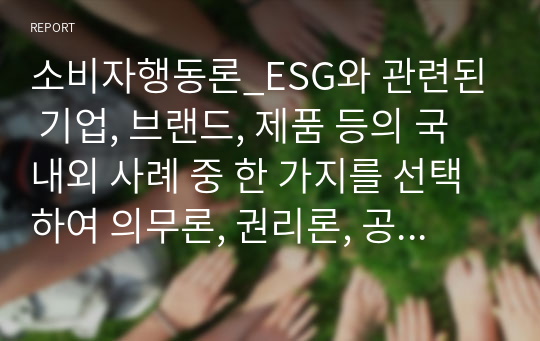 소비자행동론_ESG와 관련된 기업, 브랜드, 제품 등의 국내외 사례 중 한 가지를 선택하여 의무론, 권리론, 공리론, 정의론, 상대주의 관점을 모두 적용하여 해당 사례를 다각적으로