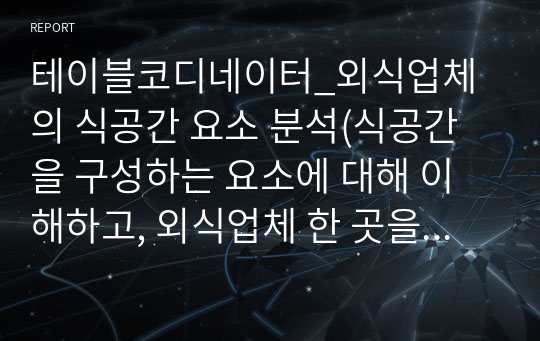 테이블코디네이터_외식업체의 식공간 요소 분석(식공간을 구성하는 요소에 대해 이해하고, 외식업체 한 곳을 정하여 현장에서 어떻게 활용되는지 분석한다.)