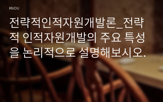 전략적인적자원개발론_전략적 인적자원개발의 주요 특성을 논리적으로 설명해보시오.