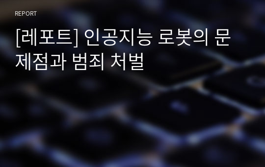 [레포트] 인공지능 로봇의 문제점과 범죄 처벌