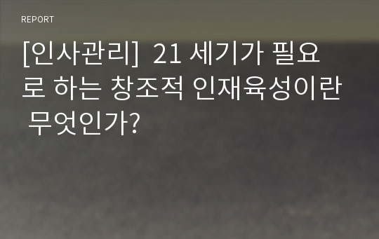 [인사관리]  21 세기가 필요로 하는 창조적 인재육성이란 무엇인가?