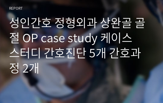 성인간호 정형외과 상완골 골절 OP case study 케이스 스터디 간호진단 5개 간호과정 2개