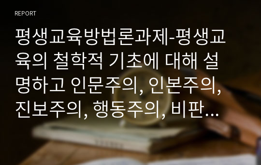 평생교육방법론과제-평생교육의 철학적 기초에 대해 설명하고 인문주의, 인본주의, 진보주의, 행동주의, 비판이론의 철학적 기초 중 자신의 철학적 성향은 어느 쪽에 더 가까운지와 어떤 평생교육 방법을 선택하는 것이 더 효과적일지에 대해 기술하십시오.