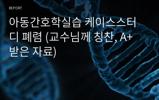 아동간호학실습 케이스스터디 폐렴 (교수님께 칭찬, A+받은 자료)