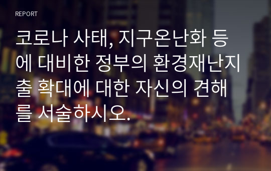 코로나 사태, 지구온난화 등에 대비한 정부의 환경재난지출 확대에 대한 자신의 견해를 서술하시오.