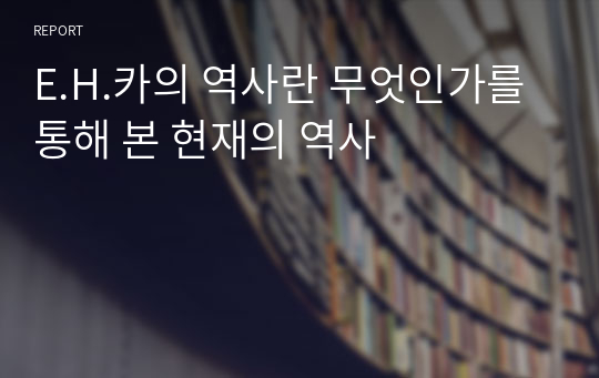 E.H.카의 역사란 무엇인가를 통해 본 현재의 역사