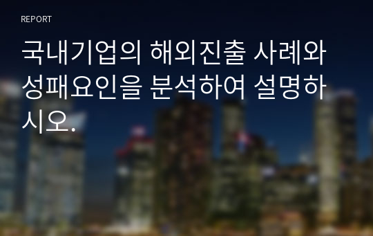 국내기업의 해외진출 사례와 성패요인을 분석하여 설명하시오.