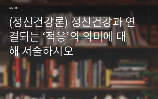 (정신건강론) 정신건강과 연결되는 ‘적응’의 의미에 대해 서술하시오