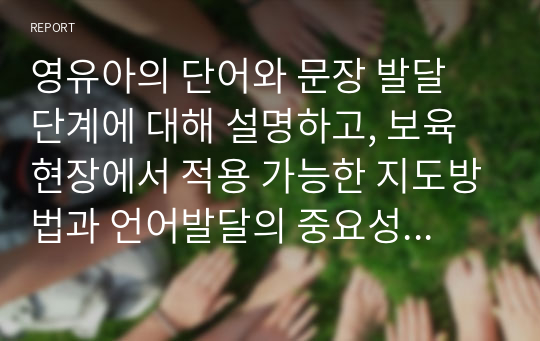 영유아의 단어와 문장 발달 단계에 대해 설명하고, 보육현장에서 적용 가능한 지도방법과 언어발달의 중요성에 대한