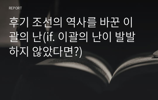 후기 조선의 역사를 바꾼 이괄의 난(if. 이괄의 난이 발발하지 않았다면?)