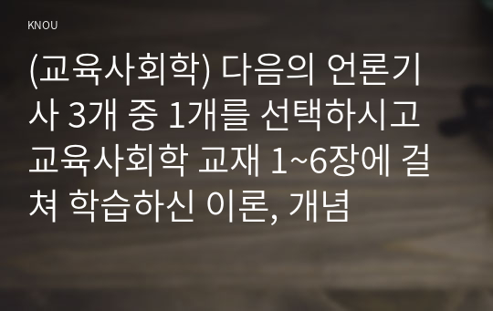 (교육사회학) 다음의 언론기사 3개 중 1개를 선택하시고 교육사회학 교재 1~6장에 걸쳐 학습하신 이론, 개념