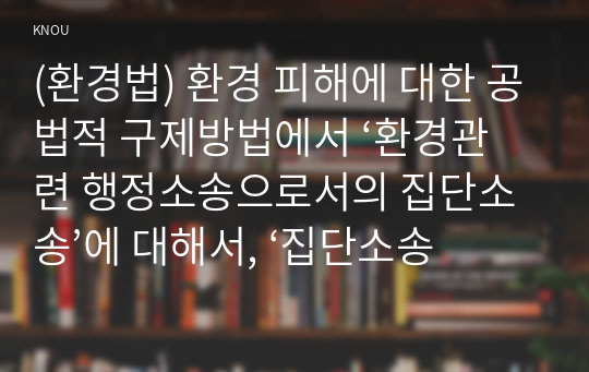 (환경법) 환경 피해에 대한 공법적 구제방법에서 ‘환경관련 행정소송으로서의 집단소송’에 대해서, ‘집단소송