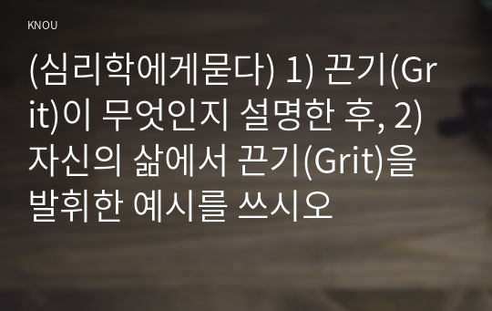 (심리학에게묻다) 1) 끈기(Grit)이 무엇인지 설명한 후, 2) 자신의 삶에서 끈기(Grit)을 발휘한 예시를 쓰시오