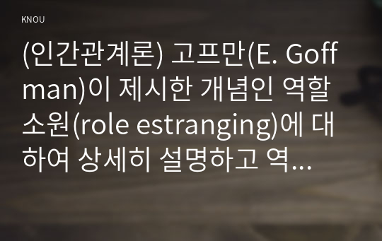 (인간관계론) 고프만(E. Goffman)이 제시한 개념인 역할소원(role estranging)에 대하여 상세히 설명하고 역할소원의 예를