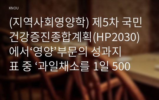 (지역사회영양학) 제5차 국민건강증진종합계획(HP2030)에서‘영양’부문의 성과지표 중 ‘과일채소를 1일 500g 이상