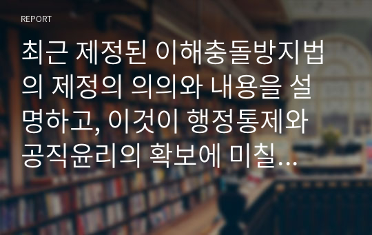 최근 제정된 이해충돌방지법의 제정의 의의와 내용을 설명하고, 이것이 행정통제와 공직윤리의 확보에 미칠 영향에 대해서 설명하시오