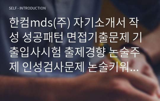 한컴mds(주) 자기소개서 작성 성공패턴 면접기출문제 기출입사시험 출제경향 논술주제 인성검사문제 논술키워드 지원서 작성항목세부분석 직무수행계획서