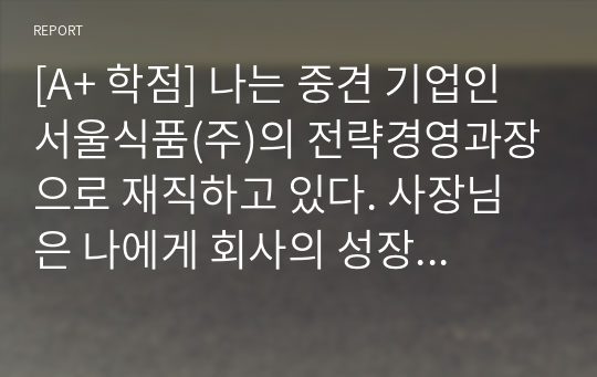 [A+ 학점] 나는 중견 기업인 서울식품(주)의 전략경영과장으로 재직하고 있다. 사장님은 나에게 회사의 성장과 장기 발전을 위하여 새로운 제품개발을 하라는 중장기 계획을 맡겼다. 다음 달 전략기획팀과 1차 전략회의를 갖기로 하였다. 위와 같은 상황을 가정할 때, 1차 전략회의에서 토의해야 할 안건으로 제품개발을 위한 기획서 초안을 만들어 보시오.