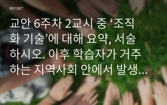 교안 6주차 2교시 중 ‘조직화 기술’에 대해 요약, 서술하시오. 이후 학습자가 거주하는 지역사회 안에서 발생한 문제 중 1가지를 탐색하고 제시(왜 이 문제를 제시한 지 이유도 함께 서술할 것)한 뒤 ‘3) 조직화의 단계’에 맞춰 문제 해결을 위한 주민조직화 계획을 작성하시오.