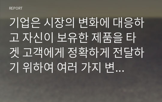 기업은 시장의 변화에 대응하고 자신이 보유한 제품을 타겟 고객에게 정확하게 전달하기 위하여 여러 가지 변수를 활용