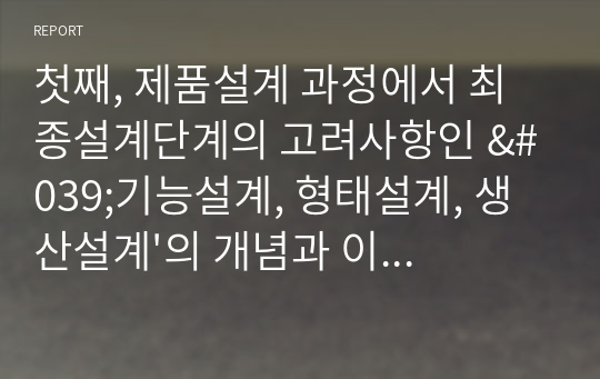 첫째, 제품설계 과정에서 최종설계단계의 고려사항인 &#039;기능설계, 형태설계, 생산설계&#039;의 개념과 이들 간의 관계 및 이와 관련한 사례를 들어 비교 설명하고, 둘째, 환경친화적설계의 개념 및 실제 제조기업에서 환경친화적설계를 활용한 제품사례를 찾아 분석해보세요.